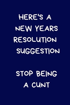 Here's A New Years Resolution Suggestion Stop Being A Cunt: Funny Naughty Rude Gag Notebook/Journal for Women & Men, Silly Office Writing Stationary for Wife Husband Boyfriend Girlfriend Secret Santa 