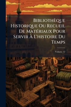 Paperback Bibliothèque Historique Ou Recueil De Matériaux Pour Servir À L'histoire Du Temps; Volume 12 Book