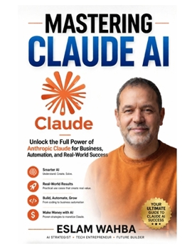 MASTERING CLAUDE AI: The Ultimate Human-Friendly Guide to Unlocking the Full Power of Anthropic's Claude Models (Claude AI Mastery Series: Build, Automate, and Scale Intelligent Systems)