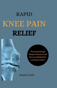 Rapid Knee Pain Relief: The Surprisingly Simple Solution and Proven Method for Lasting Comfort