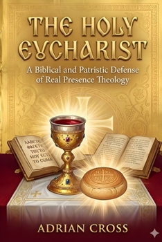 The Holy Eucharist: A Biblical and Patristic Defense of Real Presence Theology