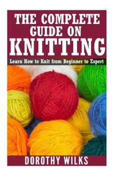 Paperback The Complete Guide on How to Knit from Beginner to Expert: Learn How to Knit from Beginner to Expert Book