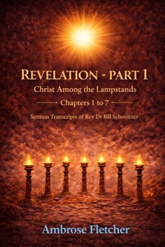 Revelation - Part 1 Christ Among the Lampstands Chapters 1 to 7: Sermon Transcripts of Rev Dr Bill Schweitzer