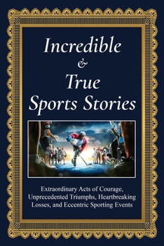 Incredible and True Sports Stories!: Extraordinary Acts of Courage, Unprecedented Triumphs, Heartbreaking Losses, and Eccentric Sporting Events