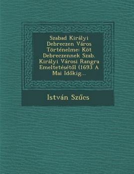 Paperback Szabad Kiralyi Debreczen Varos Tortenelme: Kot Debreczennek Szab. Kiralyi Varosi Rangra Emelteteset L (1693 a Mai Id Kig... [Hungarian] Book