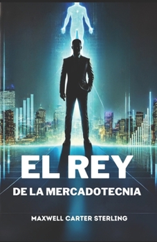 EL REY DE LA MERCADOTECNIA: "Cómo la fusión de ideas y tecnología transformó el mercado" (Spanish Edition)