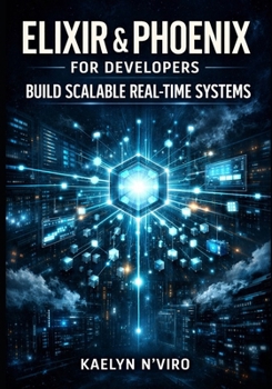 ELIXIR & PHOENIX FOR DEVELOPERS: BUILD SCALABLE REAL-TIMESYSTEMS: MASTER LIVEVIEW, OTP, DISTRIBUTED ARCHITECTURES, FAULT TOLERANCE, MASSIVE CONCURRENCY, AND PRODUCTION-GRADE DESIGN PATTERNS