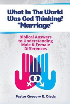 What in the World Was God Thinking? "marriage": Biblical Answers to Understanding Male & Female Differences