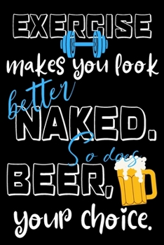 Paperback Exercise makes you look better naked. So does beer, your choice.: Perfect Gift For Sport And Beer Lovers, 120 Pages Blank Lined Notebook With Custom S Book