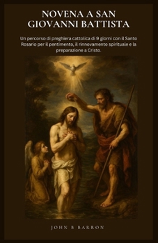 NOVENA A SAN GIOVANNI BATTISTA: Un percorso di preghiera cattolica di 9 giorni con il Santo Rosario per il pentimento, il rinnovamento spirituale e la preparazione a Cristo. (Italian Edition)