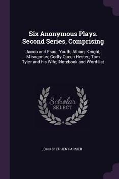 Paperback Six Anonymous Plays. Second Series, Comprising: Jacob and Esau; Youth; Albion, Knight; Misogonus; Godly Queen Hester; Tom Tyler and his Wife; Notebook Book
