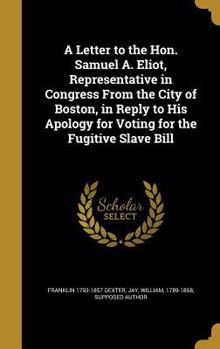 A Letter to the Hon. Samuel A. Eliot, Representative in Congress From the City of Boston, In Reply to His Apology For Voting For the Fugitive Slave Bill.