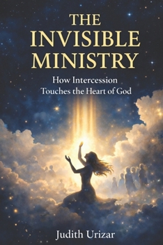 THE INVISIBLE MINISTRY: How Intercession Touches the Heart of God