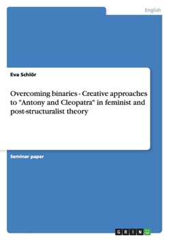 Paperback Overcoming binaries - Creative approaches to "Antony and Cleopatra" in feminist and post-structuralist theory Book
