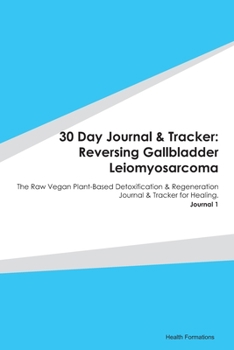 30 Day Journal & Tracker: Reversing Gallbladder Leiomyosarcoma: The Raw Vegan Plant-Based Detoxification & Regeneration Journal & Tracker for Healing. Journal 1