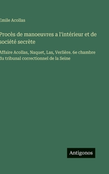 Procès de manoeuvres a l'intérieur et de société secrète: Affaire Acollas, Naquet, Las, Verlière. 6e chambre du tribunal correctionnel de la Seine (French Edition)