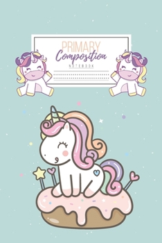 Primary Composition Notebook: Primary Composition Notebook Handwriting Practice Paper Primary Composition Notebook Grades K-2 Unicorn Notebook Early Childhood to Kindergarten addition