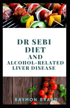 Dr Sebi Diet And Аlсоhоl-Rеlаtеd Liver Dіѕеаѕе: Comprehensive Guide On Using Dr Sebi Diet For Managing Alcohol-Related Liver Disease