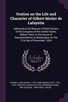 Oration on the Life and Character of Gilbert Motier De Lafayette. Delivered at the Request of Both Houses of the Congress of the United States, Before ... at Washington, on the 31st December, 1834