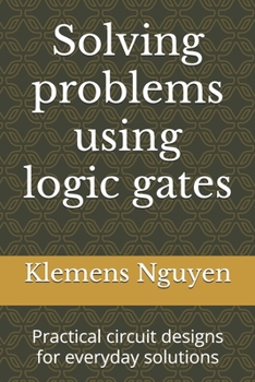 Solving problems using logic gates: Practical circuit designs for everyday solutions (Electronics - easy and simple.)