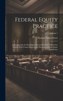 Hardcover Federal Equity Practice: A Treatise On the Pleadings Used and Practice Followed in Courts of the United States in the Exercise of Their Equity Book