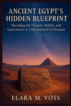 Ancient Egypt’s Hidden Blueprint: Decoding the Origins, Beliefs, and Innovations of a Monumental Civilization