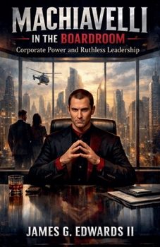 Machiavelli In The Boardroom: Corporate Power And Ruthless Leadership