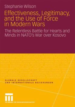 Paperback Effectiveness, Legitimacy, and the Use of Force in Modern Wars: The Relentless Battle for Hearts and Minds in Nato's War Over Kosovo Book