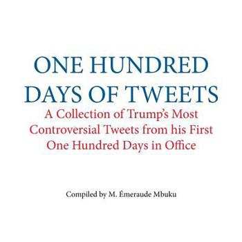 Paperback One Hundred Days of Tweets: A Collection of Trump's Most Controversial Tweets from His First One Hundred Days in Office Book