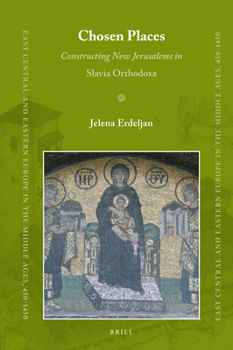 Chosen Places: Constructing New Jerusalems in Slavia Orthodoxa - Book #45 of the East Central and Eastern Europe in the Middle Ages, 450-1450