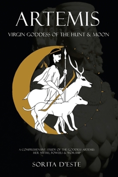 Artemis: Virgin Goddess of the Sun & Moon--A Comprehensive Guide to the Greek Goddess of the Hunt, Her Myths, Powers & Mysteries