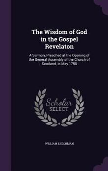 Hardcover The Wisdom of God in the Gospel Revelaton: A Sermon, Preached at the Opening of the General Assembly of the Church of Scotland, in May 1758 Book