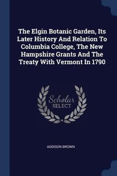 Paperback The Elgin Botanic Garden, Its Later History And Relation To Columbia College, The New Hampshire Grants And The Treaty With Vermont In 1790 Book