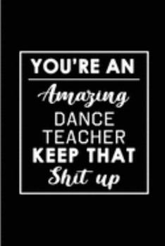 You're An Amazing Dance Teacher. Keep That Shit Up.: Blank Lined Funny Dance Teacher Journal Notebook Diary - Perfect Gag Birthday, Appreciation, ... Gift for friends, family and coworkers