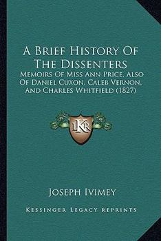 Paperback A Brief History Of The Dissenters: Memoirs Of Miss Ann Price, Also Of Daniel Cuxon, Caleb Vernon, And Charles Whitfield (1827) Book