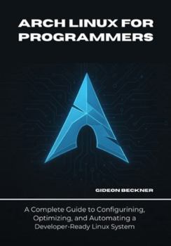 Paperback Arch Linux for Programmers: A Complete Guide to Configuring, Optimizing, and Automating a Developer-Ready Linux System Book