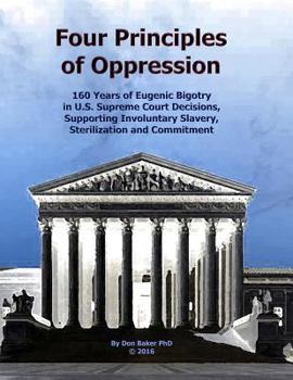 Paperback Four Principles of Oppression: 160 Years of Eugenic Bigotry in U.S. Supreme Court Decisions, Supporting Involuntary Slavery, Sterilization and Commit Book