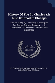 Paperback History Of The St. Charles Air Line Railroad In Chicago: Owned Jointly By The Chicago, Burlington And Quincy Railroad Company, ...: A Compilation Of T Book