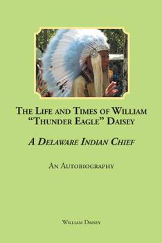 Paperback The Life and Times of William "Thunder Eagle" Daisey - A Delaware Indian Chief: An Autobiography Book