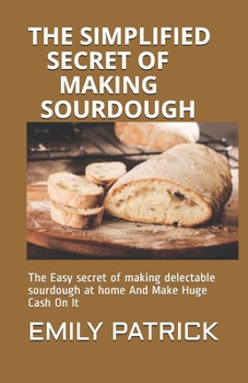 Paperback The Simplified Secret of Making Sourdough: The Easy secret of making delectable sourdough at home And Make Huge Cash On It Book