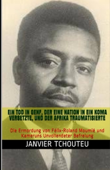 Ein Tod in Genf, der eine Nation in ein Koma Versetzte, und der Afrika Traumatisierte : Die Ermordung Von F?lix-Roland Moumi? und Kameruns Unvollendeter Befreiung