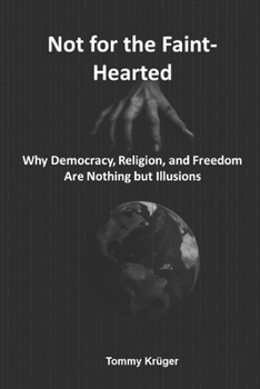 Not for the Faint-Hearted: Why Democracy, Religion, and Freedom Are Nothing but Illusions