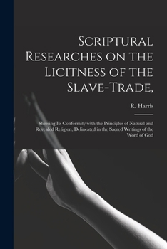 Scriptural Researches on the Licitness of the Slave-Trade,: Shewing Its Conformity with the Principles of Natural and Revealed Religion, Delineated in the Sacred Writings of the Word of God