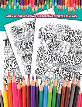 Afirmaciones Positivas que Deberías Decirte a ti Mismo: Un Libro para Colorear con Afirmaciones que Puedes Decirte a ti Mismo Todos los Días y que te Ayudarán a Sentirte más Positivo