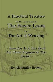 Paperback A Practical Treatise on the Construction of the Power-Loom and the Art of Weaving - Illustrated with Diagrams - Intended as a Text Book for Those Enga Book