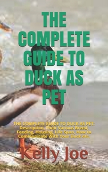 Paperback The Complete Guide to Duck as Pet: THE COMPLETE GUIDE TO DUCK AS PET: Description, Their Various Breed, Feeding, Housing, Life Span, How to Communicat Book