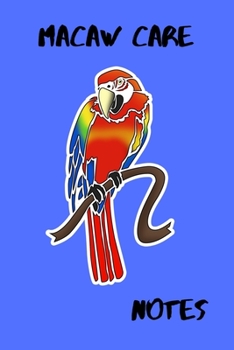 Macaw Care Notes: Specially Designed Daily Bird Log Book to Look After All Your Pet Bird Needs. Great For Recording Feeding, Water, Cleaning & Bird Activities with Personal Name Page.
