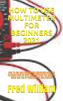 Paperback How to Use Multimeter for Beginners 2021: How to Use Multimeter for Beginners 2021: The Ultimate Step by Step on Everything You Need to Know and the o Book