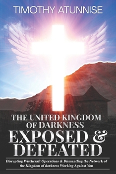 The United Kingdom of Darkness Exposed & Defeated: Disrupting Witchcraft Operations & Dismantling the Network of the Kingdom of Darkness Working Against You (Exposing Powers of Darkness)