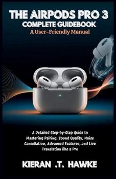 THE AIRPODS PRO 3 COMPLETE GUIDEBOOK: A User-Friendly Manual: A Detailed Step-by-Step Guide to Mastering Pairing, Sound Quality, Noise Cancellation, Advanced Features, and Live Translation like a Pro
